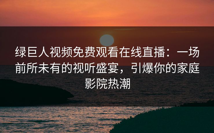 绿巨人视频免费观看在线直播:一场前所未有的视听盛宴,引爆你的家庭影院热潮 绿巨人视频免费观看在线直播:一场前所未有的视听盛宴,引爆你的家庭影院热潮