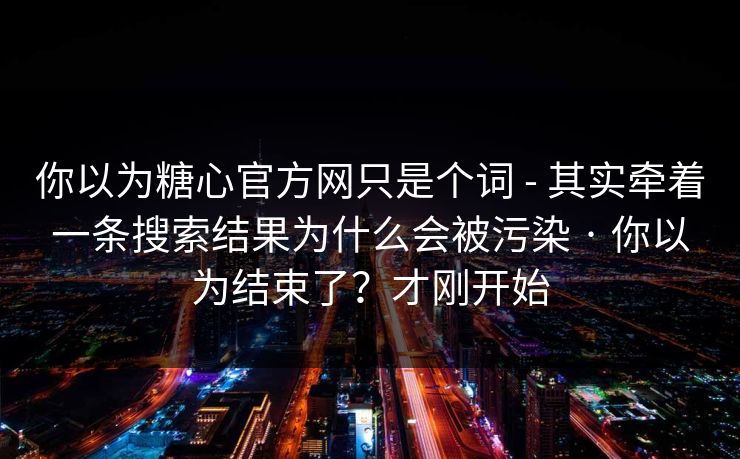 你以为糖心官方网只是个词 - 其实牵着一条搜索结果为什么会被污染 · 你以为结束了？才刚开始