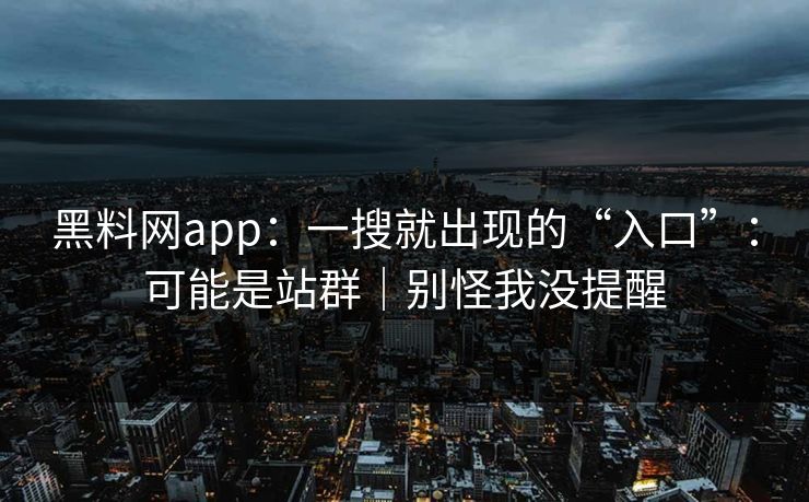 黑料网app：一搜就出现的“入口”：可能是站群｜别怪我没提醒