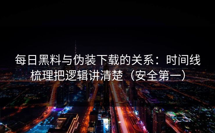 每日黑料与伪装下载的关系：时间线梳理把逻辑讲清楚（安全第一）