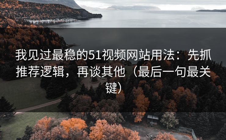 我见过最稳的51视频网站用法：先抓推荐逻辑，再谈其他（最后一句最关键）