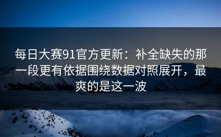 每日大赛91官方更新：补全缺失的那一段更有依据围绕数据对照展开，最爽的是这一波