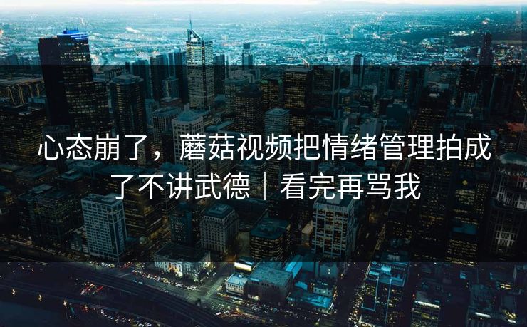心态崩了，蘑菇视频把情绪管理拍成了不讲武德｜看完再骂我
