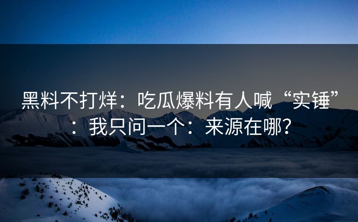 黑料不打烊：吃瓜爆料有人喊“实锤”：我只问一个：来源在哪？