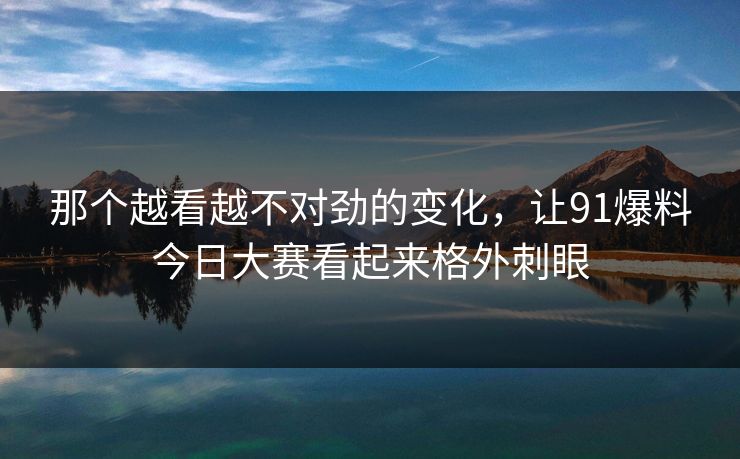 那个越看越不对劲的变化,让91爆料今日大赛看起来格外刺眼 那个越看越不对劲的变化,让91爆料今日大赛看起来格外刺眼