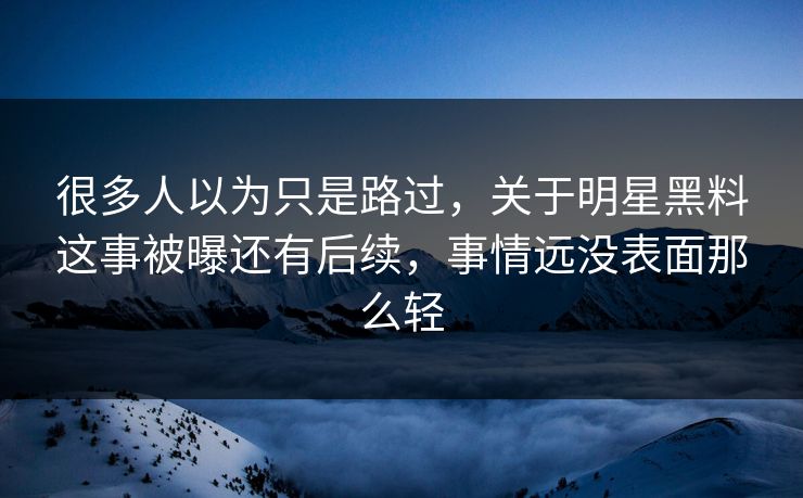 很多人以为只是路过，关于明星黑料这事被曝还有后续，事情远没表面那么轻