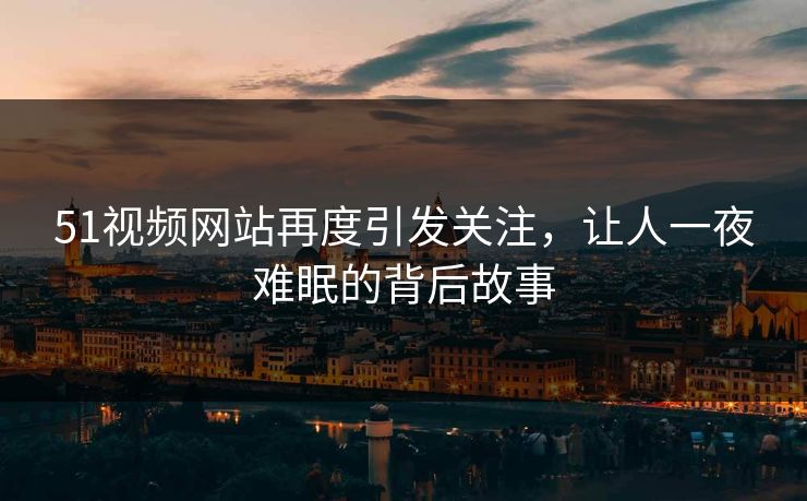 51视频网站再度引发关注,让人一夜难眠的背后故事 51视频网站再度引发关注,让人一夜难眠的背后故事